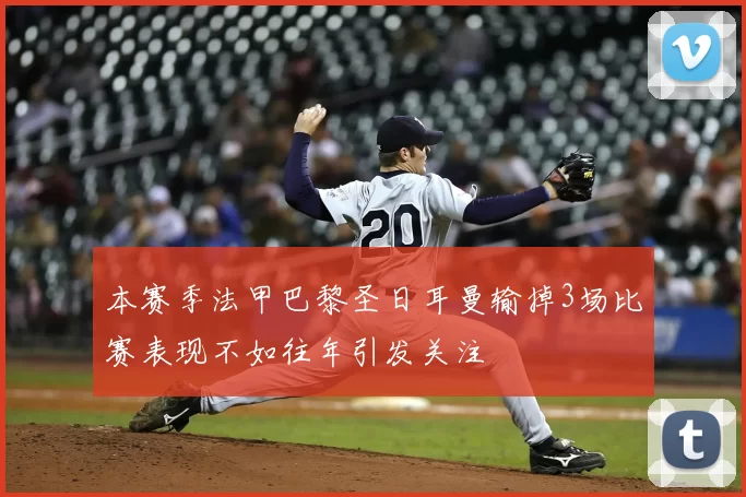 本赛季法甲巴黎圣日耳曼输掉3场比赛表现不如往年引发关注