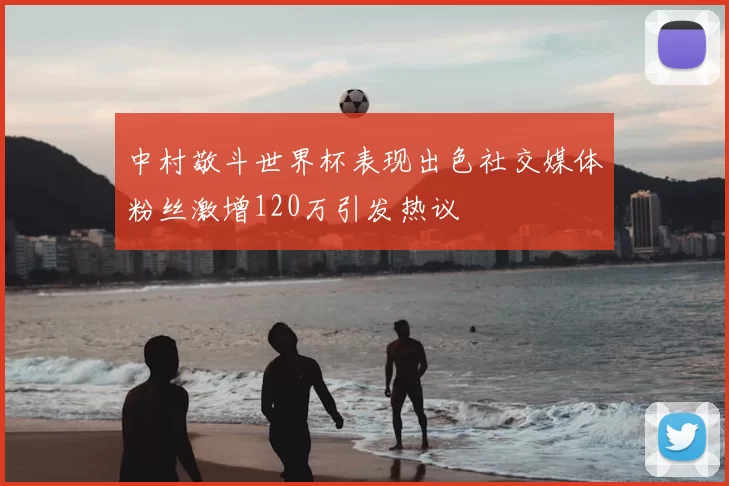 中村敬斗世界杯表现出色社交媒体粉丝激增120万引发热议