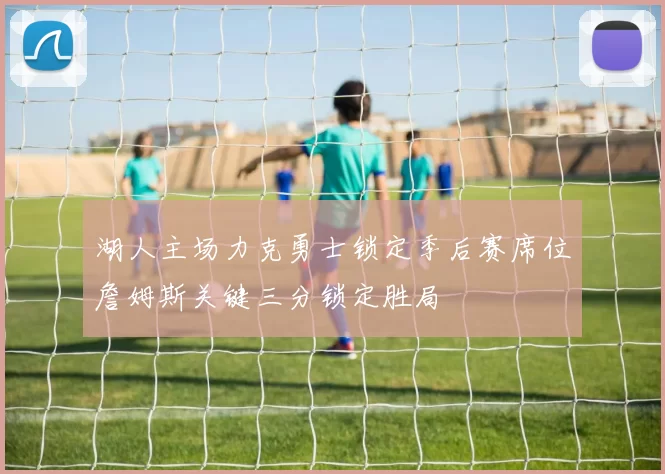 湖人主场力克勇士锁定季后赛席位詹姆斯关键三分锁定胜局