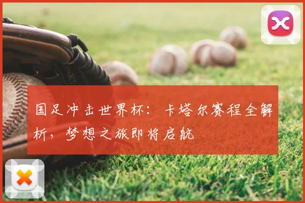 国足冲击世界杯:卡塔尔赛程全解析,梦想之旅即将启航