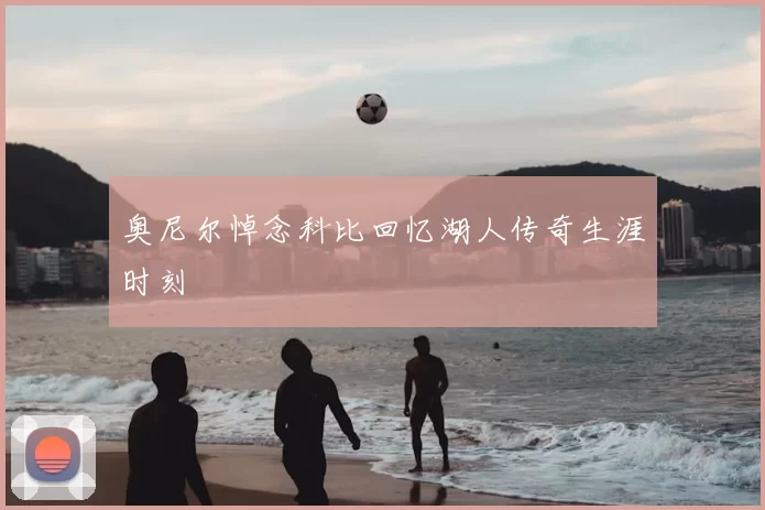 奥尼尔悼念科比回忆湖人传奇生涯时刻