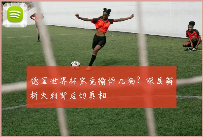 德国世界杯究竟输掉几场?深度解析失利背后的真相