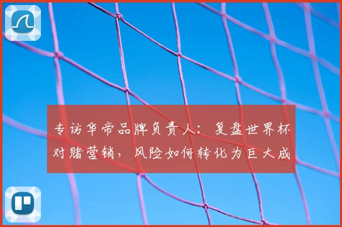 专访华帝品牌负责人:复盘世界杯对赌营销,风险如何转化为巨大成功?