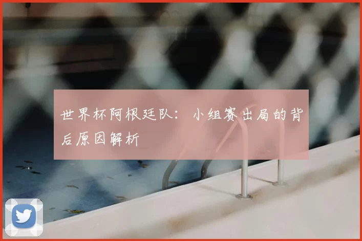 世界杯阿根廷队:小组赛出局的背后原因解析