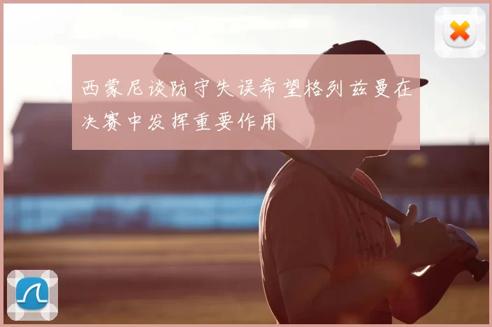 西蒙尼谈防守失误希望格列兹曼在决赛中发挥重要作用