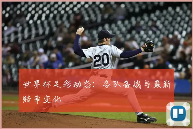 世界杯足彩动态:各队备战与最新赔率变化