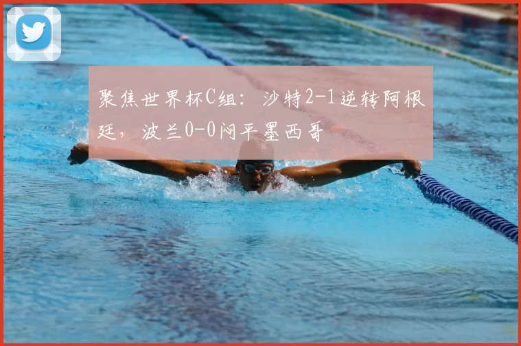 聚焦世界杯C组:沙特2-1逆转阿根廷,波兰0-0闷平墨西哥