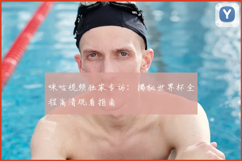 咪咕视频独家专访：揭秘世界杯全程高清观看指南