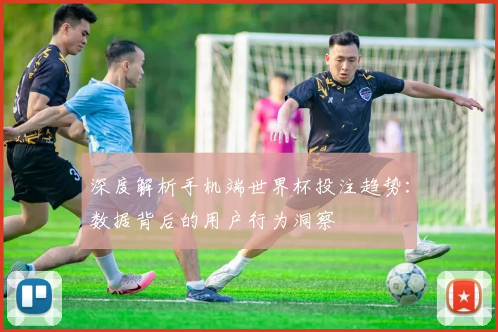 深度解析手机端世界杯投注趋势:数据背后的用户行为洞察