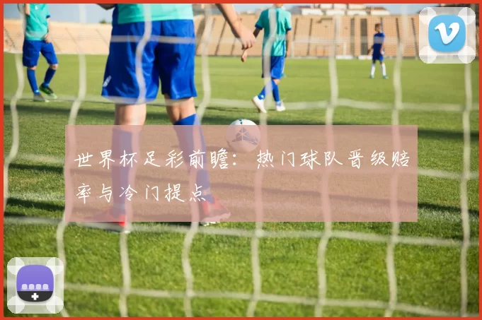 世界杯足彩前瞻:热门球队晋级赔率与冷门提点