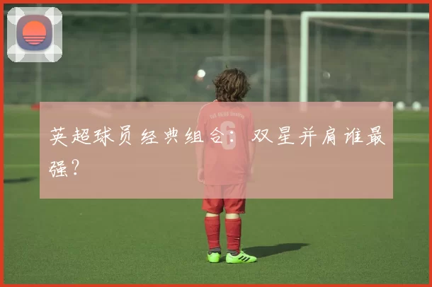 英超球员经典组合：双星并肩谁最强？