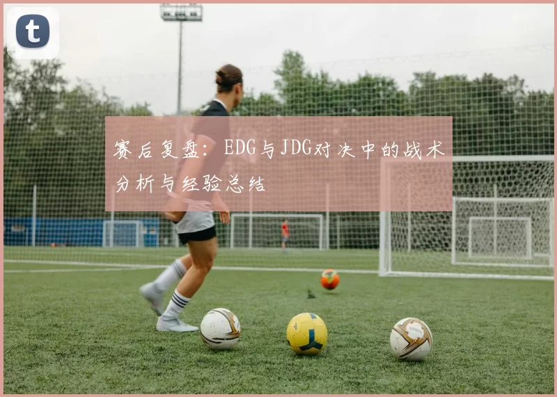 赛后复盘:EDG与JDG对决中的战术分析与经验总结