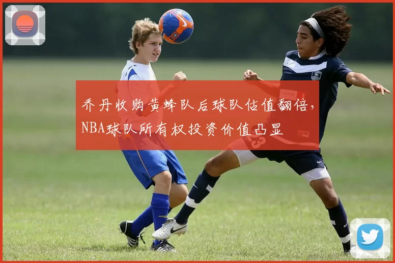 乔丹收购黄蜂队后球队估值翻倍，NBA球队所有权投资价值凸显