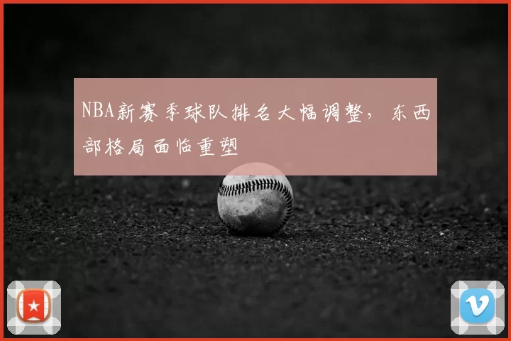 NBA新赛季球队排名大幅调整，东西部格局面临重塑