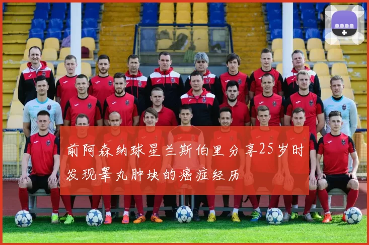 前阿森纳球星兰斯伯里分享25岁时发现睾丸肿块的癌症经历