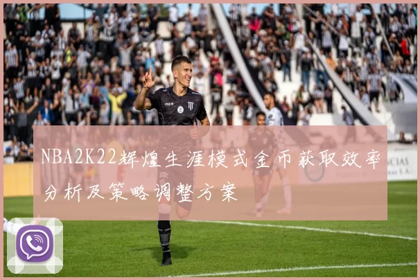 NBA2K22辉煌生涯模式金币获取效率分析及策略调整方案
