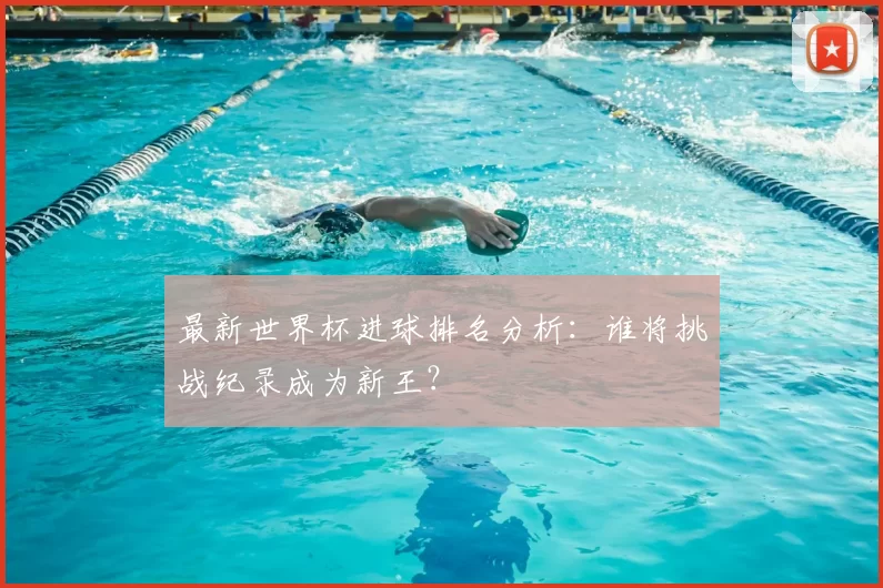 最新世界杯进球排名分析：谁将挑战纪录成为新王？