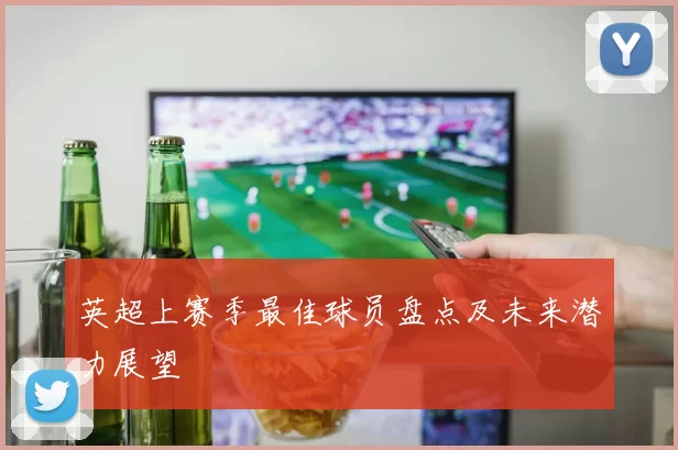 英超上赛季最佳球员盘点及未来潜力展望