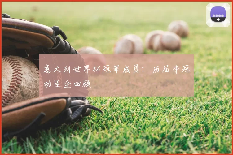 意大利世界杯冠军成员:历届夺冠功臣全回顾