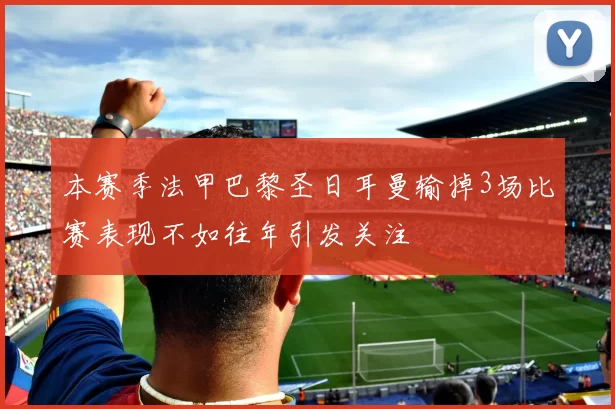 本赛季法甲巴黎圣日耳曼输掉3场比赛表现不如往年引发关注
