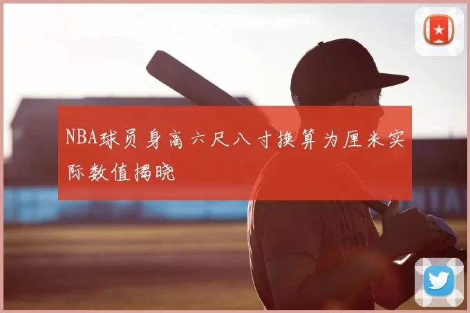 NBA球员身高六尺八寸换算为厘米实际数值揭晓