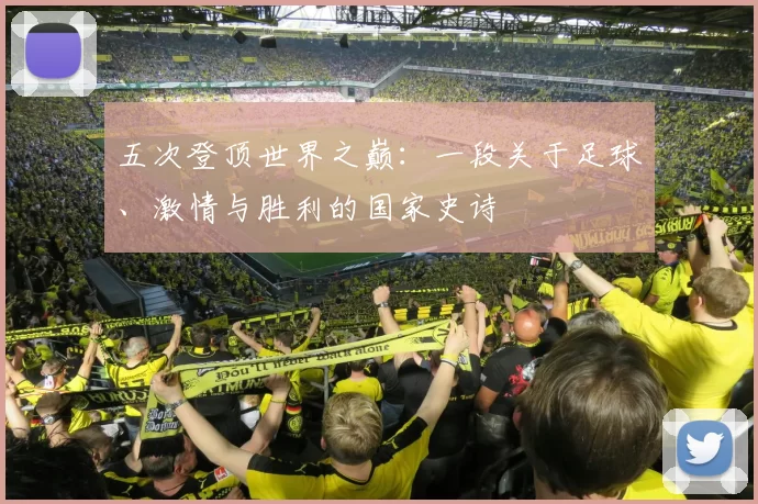 五次登顶世界之巅:一段关于足球、激情与胜利的国家史诗