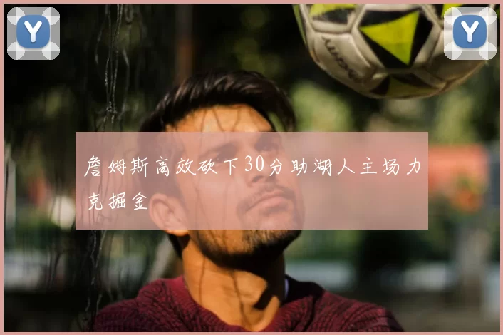 詹姆斯高效砍下30分助湖人主场力克掘金