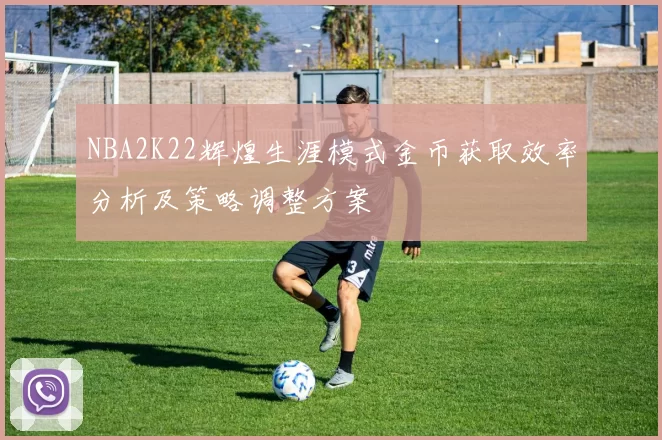 NBA2K22辉煌生涯模式金币获取效率分析及策略调整方案