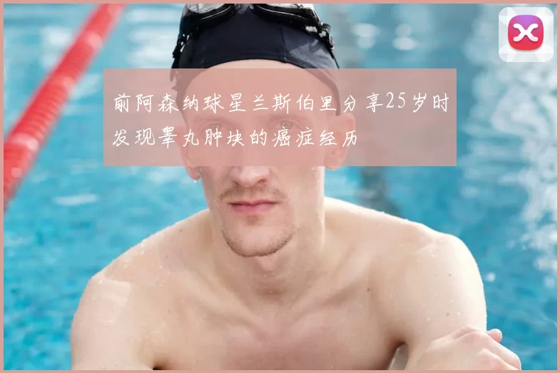 前阿森纳球星兰斯伯里分享25岁时发现睾丸肿块的癌症经历