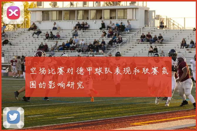 空场比赛对德甲球队表现和联赛氛围的影响研究