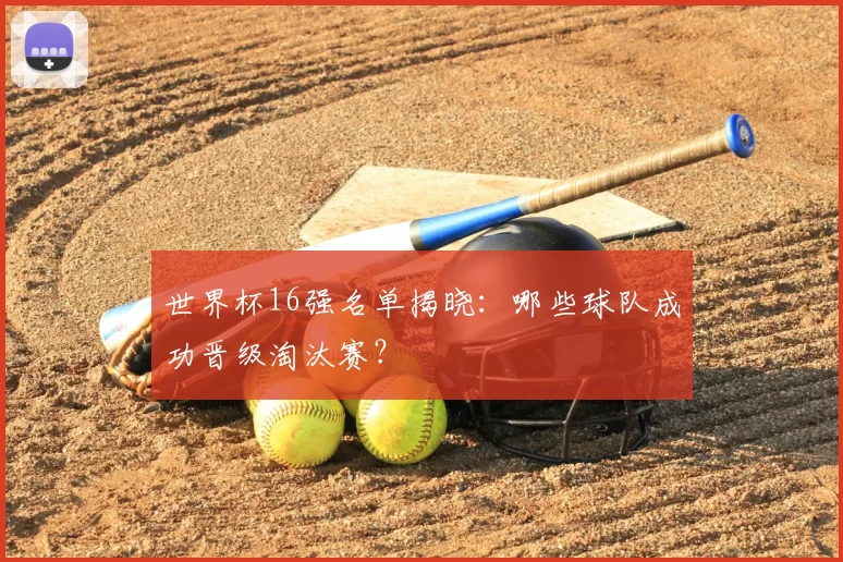 世界杯16强名单揭晓:哪些球队成功晋级淘汰赛?