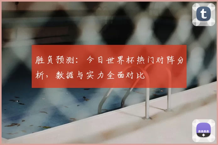 胜负预测:今日世界杯热门对阵分析,数据与实力全面对比