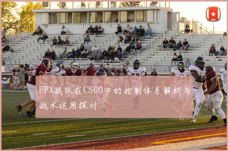 FPX战队在CSGO中的控制体系解析与战术运用探讨