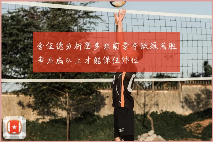 舍伍德分析图多尔前景夺欧冠或胜率九成以上才能保住帅位
