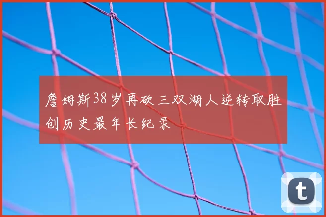 詹姆斯38岁再砍三双湖人逆转取胜创历史最年长纪录