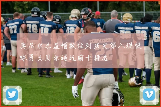 奥尼尔总盖帽数位列历史第八现役球员戈贝尔逼近前十排名