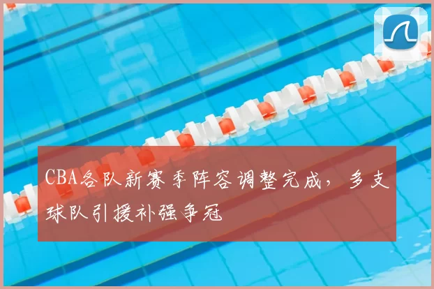 CBA各队新赛季阵容调整完成，多支球队引援补强争冠