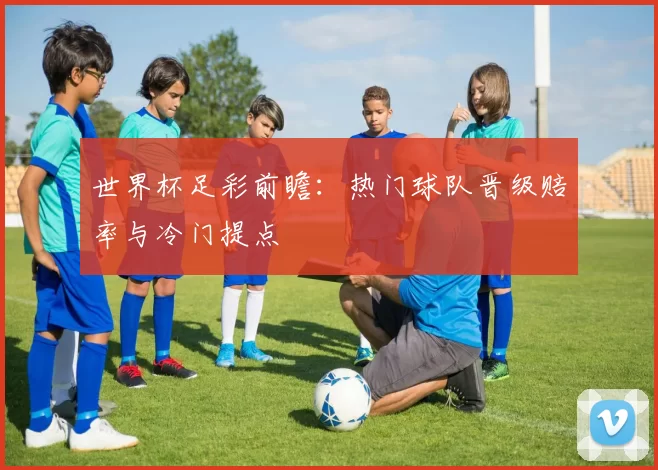 世界杯足彩前瞻:热门球队晋级赔率与冷门提点