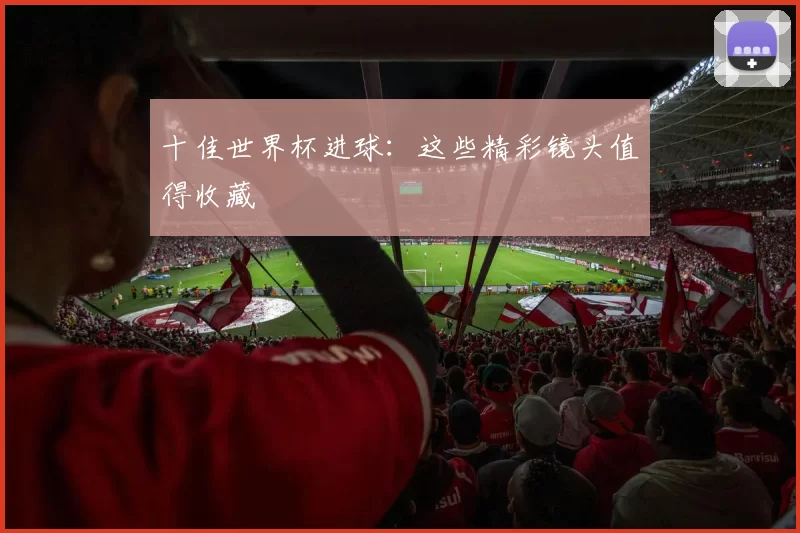 十佳世界杯进球：这些精彩镜头值得收藏