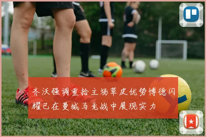 齐沃强调重拾主场草皮优势博德闪耀已在曼城马竞战中展现实力