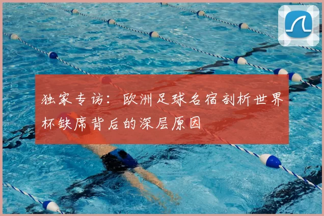 独家专访:欧洲足球名宿剖析世界杯缺席背后的深层原因